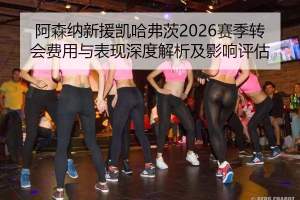 阿森纳新援凯哈弗茨2026赛季转会费用与表现深度解析及影响评估