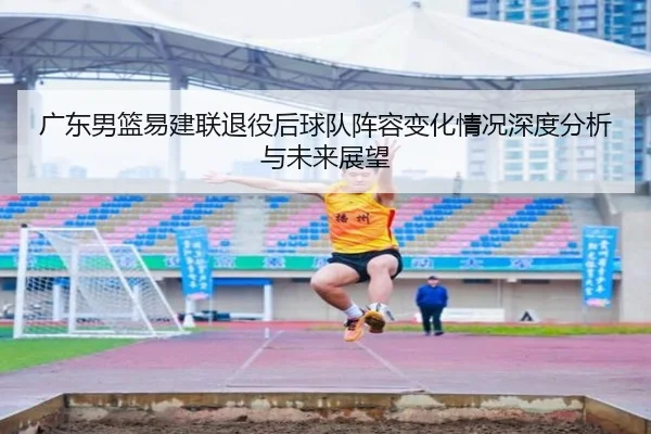 广东男篮易建联退役后球队阵容变化情况深度分析与未来展望
