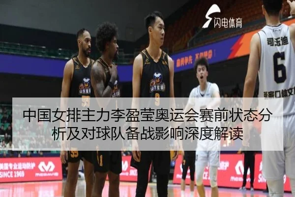 中国女排主力李盈莹奥运会赛前状态分析及对球队备战影响深度解读