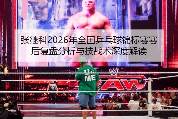 张继科2026年全国乒乓球锦标赛赛后复盘分析与技战术深度解读